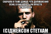 сначала я тоже думал, что должанский псих, а оказалось он просто отморозок (с)джейсон стетхам