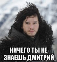  ничего ты не знаешь дмитрий
