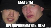 ебать ты предприниматель, леха