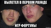 вылетел в первом раунде игр фортуны