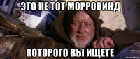 это не тот морровинд которого вы ищете