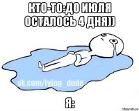 кто-то:до июля осталось 4 дня)) я: