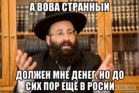 а вова странный должен мне денег, но до сих пор ещё в росии