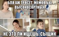 бля аж трясёт, мемов бы высокосортных не это ли ищешь, сыщик