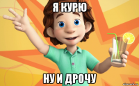 я курю ну и дрочу