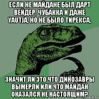 если не майдане был дарт вейдер, чубакка и даже yautja, но не было тирекса, значит ли это что динозавры вымерли или что майдан оказался не настоящим?