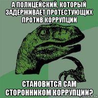 а полицейский, который задерживает протестующих против коррупции становится сам сторонником коррупции?