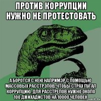 против коррупции нужно не протестовать а боротся с нею напримэр с помощью массовых расстрэлов, чтобы страх пугал коррупцию. для расстрелов нужно около 100 джихадистов на 10000 человек