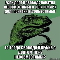 если долг и свобода понятия несовместимые и если кефир и долг понятия несовместимые то тогда свобода и кефир с долгом тоже несовместимы?