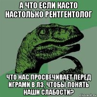 а что если касто настолько рентгентолог что нас просвечивает перед играми в лз, чтобы понять наши слабости?