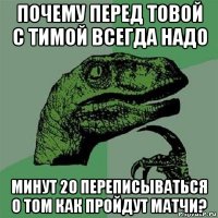 почему перед товой с тимой всегда надо минут 20 переписываться о том как пройдут матчи?