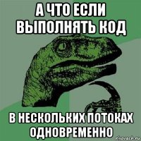 а что если выполнять код в нескольких потоках одновременно