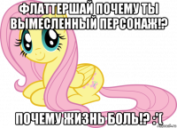 флаттершай почему ты вымесленный персонаж!? почему жизнь боль!? :'(