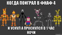 когда поиграл в фнаф 4 и уснул а проснулся в 1 час ночи