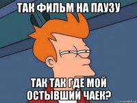 так фильм на паузу так так где мой остывший чаек?