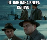 чё, как кана вчера сыграл 