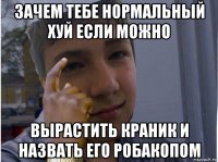 зачем тебе нормальный хуй если можно вырастить краник и назвать его робакопом