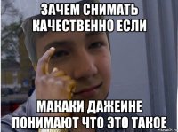 зачем снимать качественно если макаки дажеине понимают что это такое