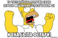 то чуства когда получил свою первою машину и ее сразу угнали зх и она была ферари!