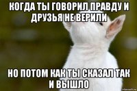 когда ты говорил правду и друзья не верили но потом как ты сказал так и вышло