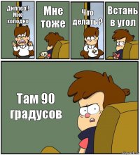 Диппер!! Мне холодно Мне тоже Что делать ? Встань в угол Там 90 градусов