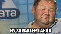  ну xарактер такой