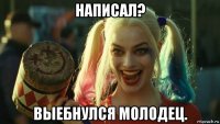 написал? выебнулся молодец.