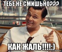 тебе не смишьно??? как жаль!!!!:)