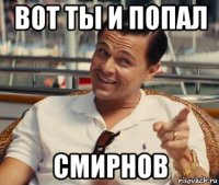 вот ты и попал смирнов