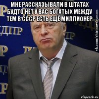 мне рассказывали в штатах будто нет у вас богатых между тем в ссср есть ещё миллионер 