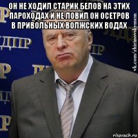 он не ходил старик белов на этих пароходах и не ловил он осетров в привольных волжских водах 