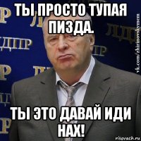 ты просто тупая пизда. ты это давай иди нах!