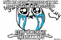 лайк или дизлай калокольчик или подписка комент илисердечто стоп чё ютюбет thebrianmaps