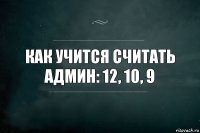 Как учится считать админ: 12, 10, 9