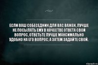 Eсли ваш собеседник для вас важен, лучше не посылать ему в качестве ответа свой вопрос, ответьте лучше максимально удобно на его вопрос, а затем задайте свой.