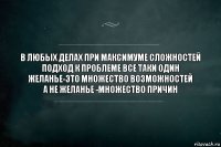 В любых делах при максимуме сложностей
Подход к проблеме все таки один
Желанье-это множество возможностей
А не желанье -множество причин