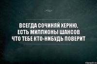 Всегда сочиняй херню,
Есть миллионы шансов
Что тебе кто-нибудь поверит