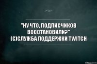 "Ну что, подписчиков восстановили?"
(с)Служба поддержки Twitch