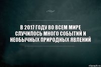 В 2017 году во всем мире случилось много событий и необычных природных явлений