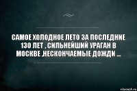 самое холодное лето за последние 130 лет , сильнейший ураган в Москве ,нескончаемые дожди ...