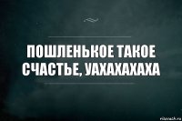 Пошленькое такое счастье, уахахахаха