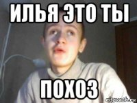 илья это ты похоз