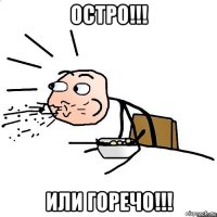 остро!!! или горечо!!!