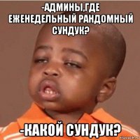 -админы,где еженедельный рандомный сундук? -какой сундук?