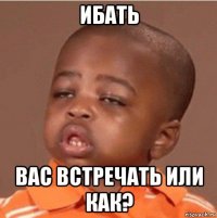 ибать вас встречать или как?