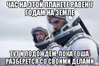 час на этой планете равен 7 годам на земле тут и подождем, пока гоша разберется со своими делами