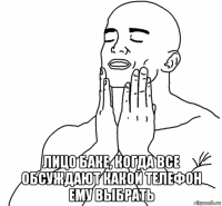  лицо баке, когда все обсуждают какой телефон ему выбрать