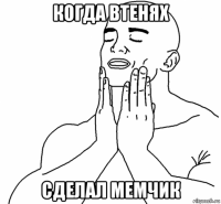 когда втенях сделал мемчик