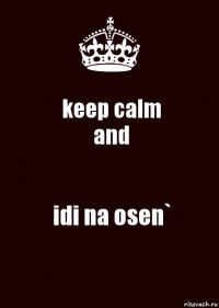 keep calm
and idi na osen`