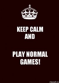 KEEP CALM
AND PLAY NORMAL GAMES!